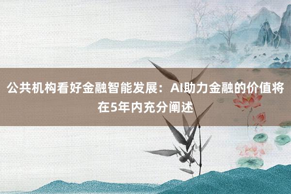 公共机构看好金融智能发展：AI助力金融的价值将在5年内充分阐述