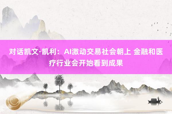 对话凯文·凯利：AI激动交易社会朝上 金融和医疗行业会开始看到成果