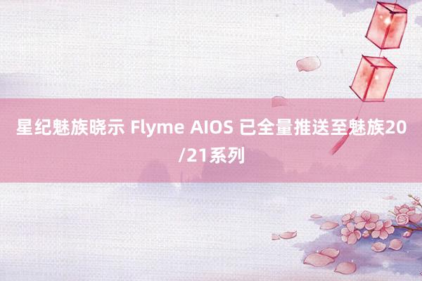 星纪魅族晓示 Flyme AIOS 已全量推送至魅族20/21系列