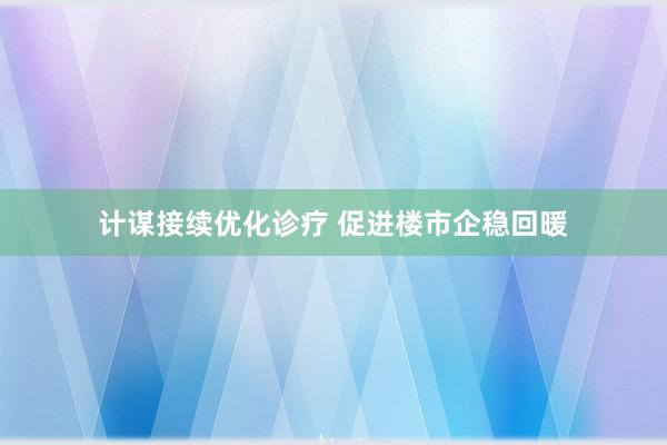 计谋接续优化诊疗 促进楼市企稳回暖