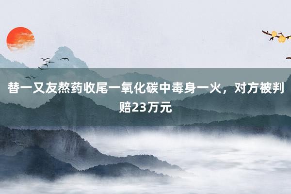 替一又友熬药收尾一氧化碳中毒身一火，对方被判赔23万元