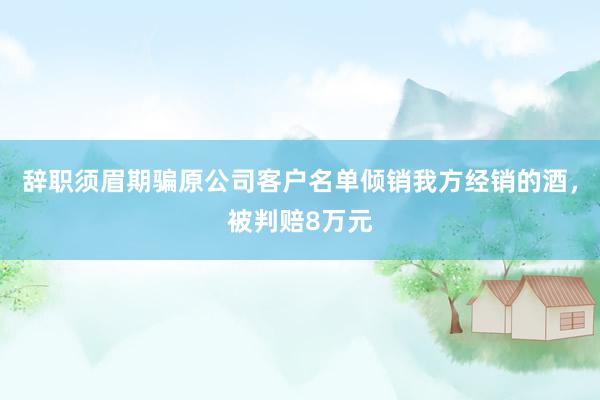 辞职须眉期骗原公司客户名单倾销我方经销的酒，被判赔8万元