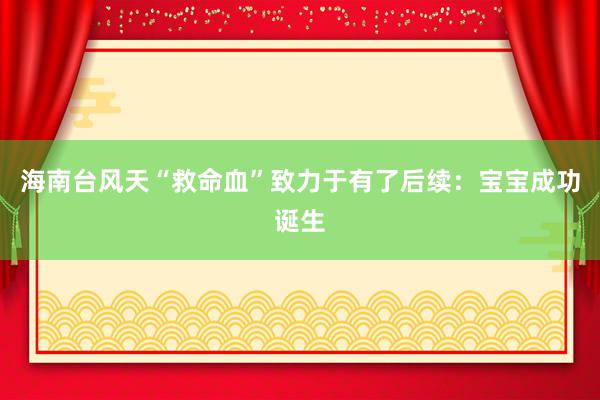 海南台风天“救命血”致力于有了后续：宝宝成功诞生