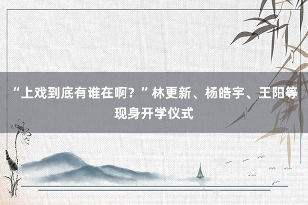 “上戏到底有谁在啊？”林更新、杨皓宇、王阳等现身开学仪式