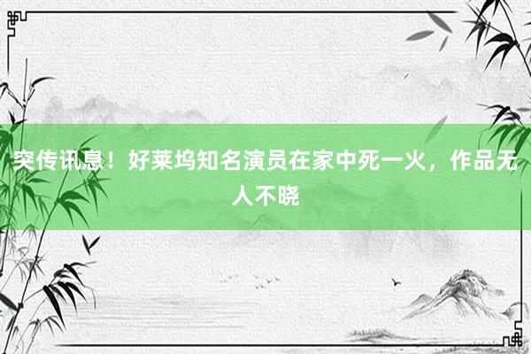 突传讯息！好莱坞知名演员在家中死一火，作品无人不晓