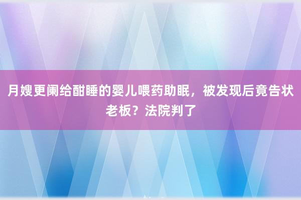 月嫂更阑给酣睡的婴儿喂药助眠，被发现后竟告状老板？法院判了