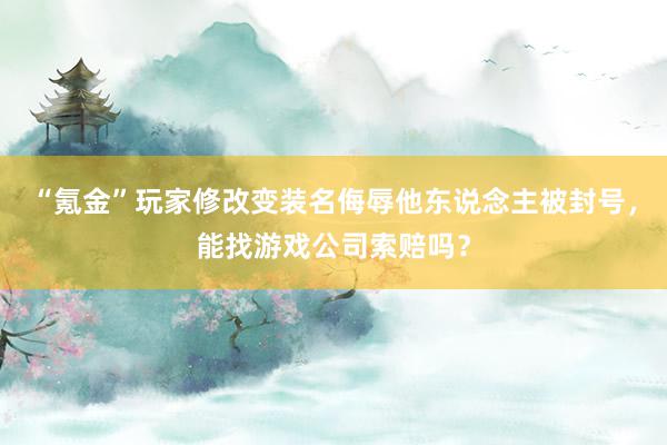 “氪金”玩家修改变装名侮辱他东说念主被封号，能找游戏公司索赔吗？