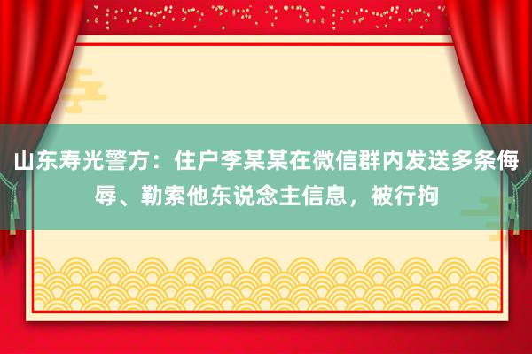 山东寿光警方：住户李某某在微信群内发送多条侮辱、勒索他东说念主信息，被行拘