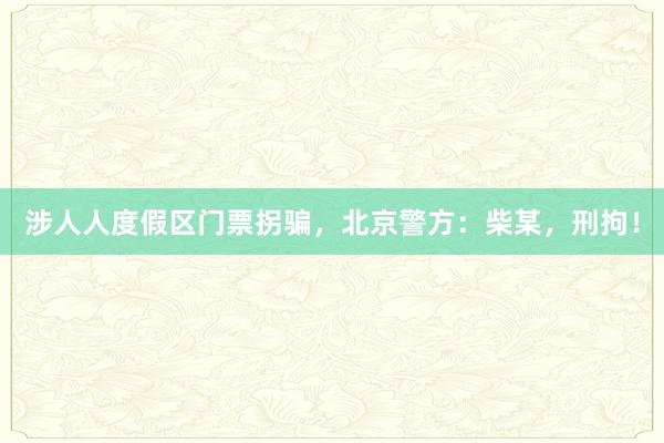 涉人人度假区门票拐骗，北京警方：柴某，刑拘！