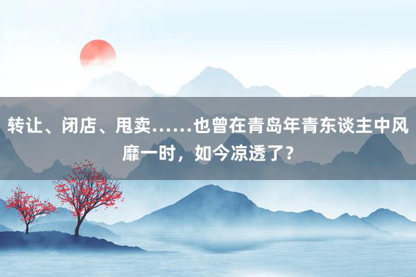 转让、闭店、甩卖……也曾在青岛年青东谈主中风靡一时，如今凉透了？