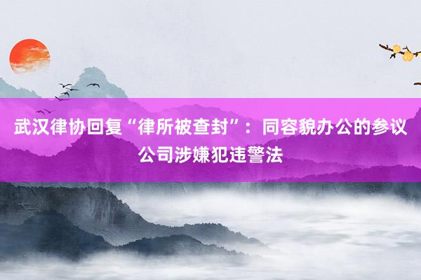 武汉律协回复“律所被查封”：同容貌办公的参议公司涉嫌犯违警法