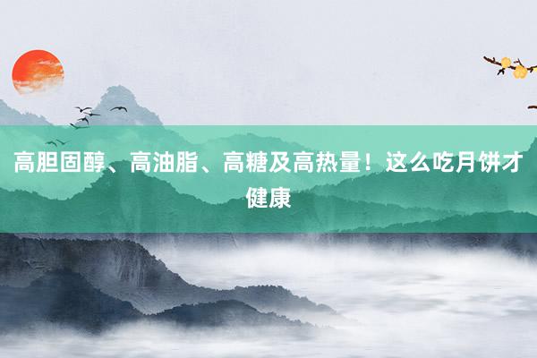 高胆固醇、高油脂、高糖及高热量！这么吃月饼才健康