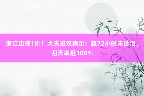 浙江出现1例！大夫进攻指示：超72小时未诊治，归天率近100%