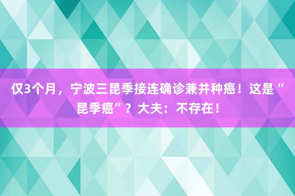 仅3个月，宁波三昆季接连确诊兼并种癌！这是“昆季癌”？大夫：不存在！