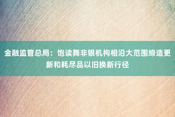 金融监管总局：饱读舞非银机构相沿大范围缔造更新和耗尽品以旧换新行径