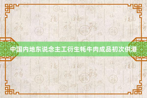 中国内地东说念主工衍生牦牛肉成品初次供港