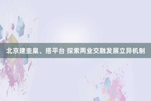 北京建圭臬、搭平台 探索两业交融发展立异机制