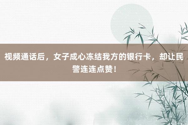 视频通话后，女子成心冻结我方的银行卡，却让民警连连点赞！