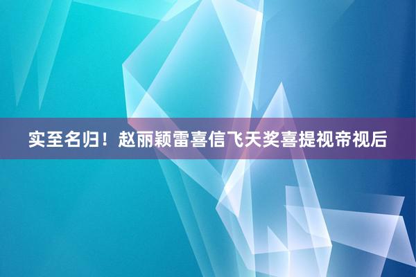 实至名归！赵丽颖雷喜信飞天奖喜提视帝视后