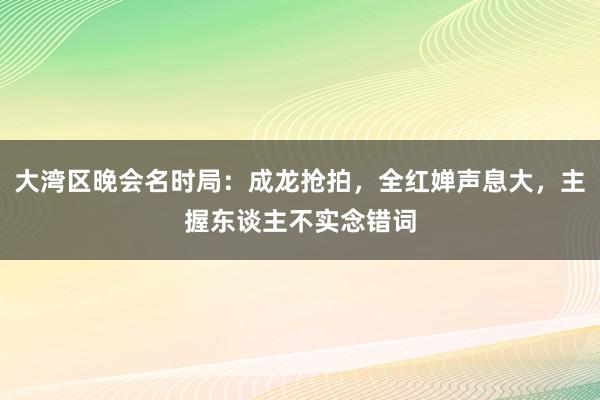 大湾区晚会名时局：成龙抢拍，全红婵声息大，主握东谈主不实念错词