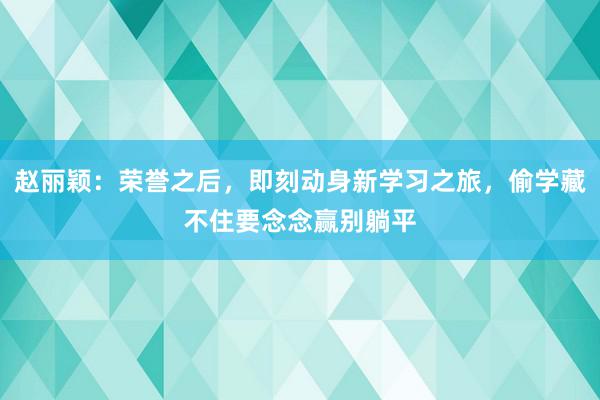 赵丽颖：荣誉之后，即刻动身新学习之旅，偷学藏不住要念念赢别躺平