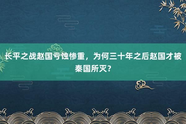 长平之战赵国亏蚀惨重，为何三十年之后赵国才被秦国所灭？