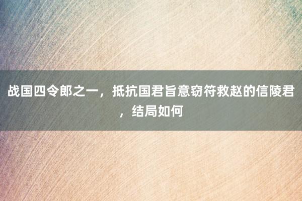 战国四令郎之一，抵抗国君旨意窃符救赵的信陵君，结局如何