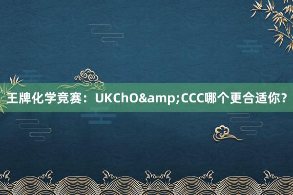 王牌化学竞赛：UKChO&CCC哪个更合适你？