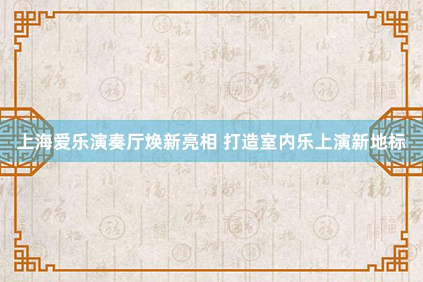 上海爱乐演奏厅焕新亮相 打造室内乐上演新地标