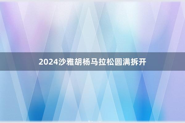 2024沙雅胡杨马拉松圆满拆开