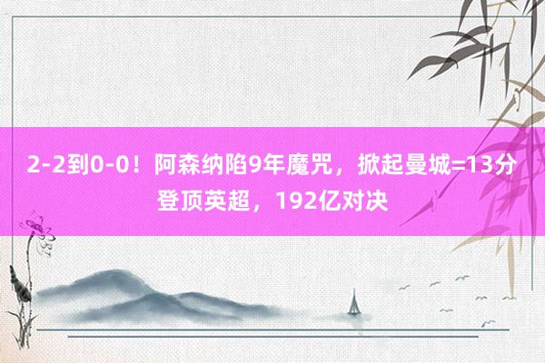 2-2到0-0！阿森纳陷9年魔咒，掀起曼城=13分登顶英超，192亿对决