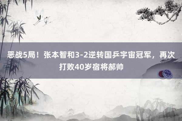 恶战5局！张本智和3-2逆转国乒宇宙冠军，再次打败40岁宿将郝帅