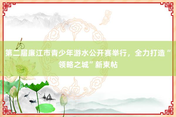 第二届廉江市青少年游水公开赛举行，全力打造“领略之城”新柬帖