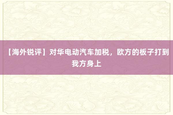 【海外锐评】对华电动汽车加税，欧方的板子打到我方身上