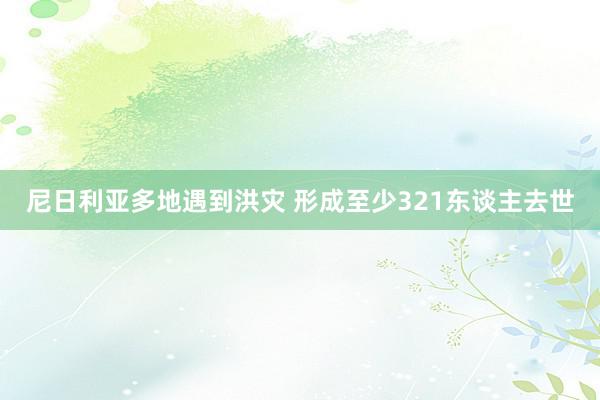 尼日利亚多地遇到洪灾 形成至少321东谈主去世