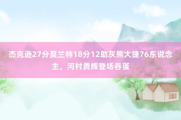 杰克逊27分莫兰特18分12助灰熊大捷76东说念主，河村勇辉登场吞蛋