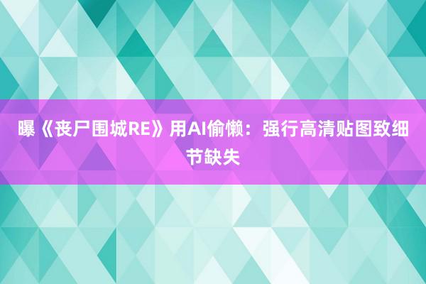 曝《丧尸围城RE》用AI偷懒：强行高清贴图致细节缺失