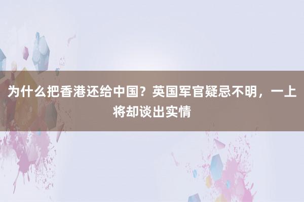 为什么把香港还给中国？英国军官疑忌不明，一上将却谈出实情