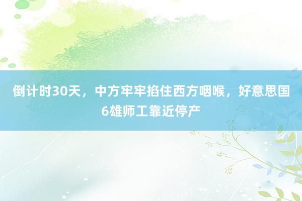 倒计时30天，中方牢牢掐住西方咽喉，好意思国6雄师工靠近停产