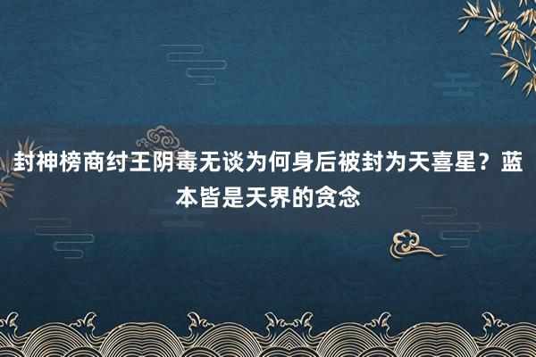 封神榜商纣王阴毒无谈为何身后被封为天喜星？蓝本皆是天界的贪念