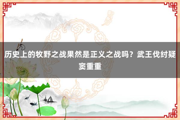 历史上的牧野之战果然是正义之战吗？武王伐纣疑窦重重