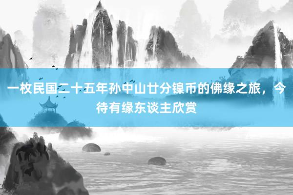 一枚民国二十五年孙中山廿分镍币的佛缘之旅，今待有缘东谈主欣赏