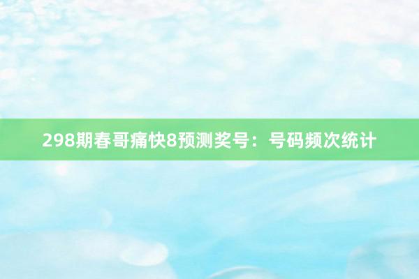 298期春哥痛快8预测奖号：号码频次统计