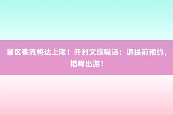 景区客流将达上限！开封文旅喊话：请提前预约，错峰出游！