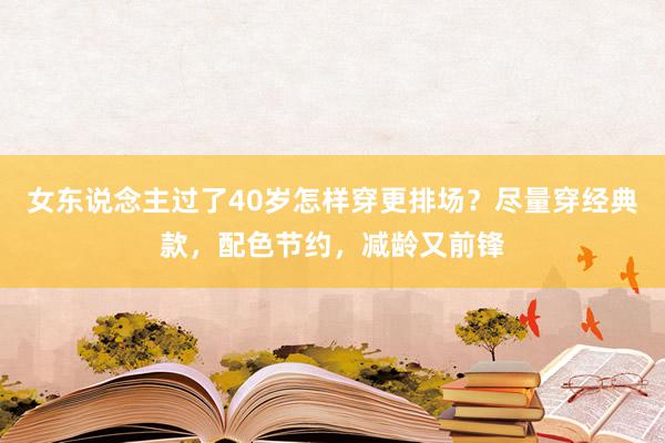 女东说念主过了40岁怎样穿更排场？尽量穿经典款，配色节约，减龄又前锋