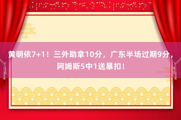 黄明依7+1！三外助拿10分，广东半场过期9分，阿姆斯5中1送暴扣！