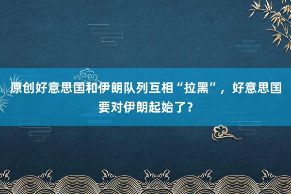 原创好意思国和伊朗队列互相“拉黑”，好意思国要对伊朗起始了？