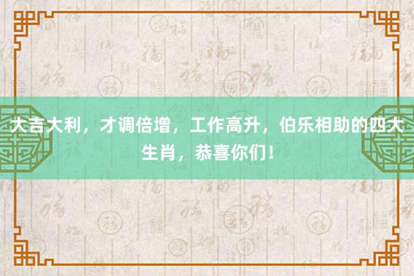 大吉大利，才调倍增，工作高升，伯乐相助的四大生肖，恭喜你们！