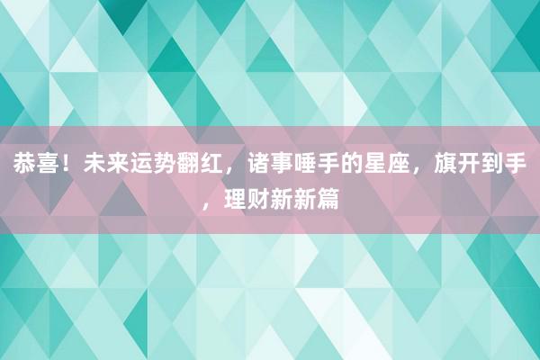 恭喜！未来运势翻红，诸事唾手的星座，旗开到手，理财新新篇